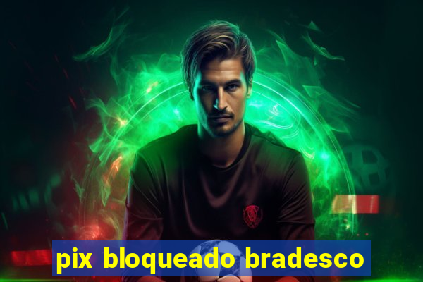 pix bloqueado bradesco